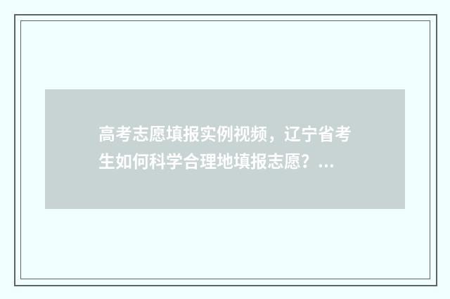高考志愿填报实例视频，辽宁省考生如何科学合理地填报志愿？ 高考志愿填报实用教程视频