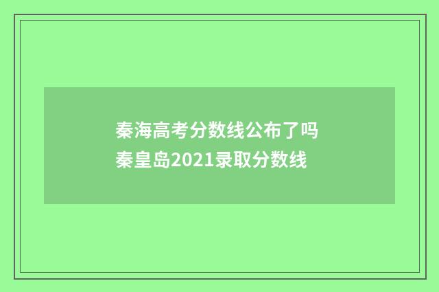 秦海高考分数线公布了吗 秦皇岛2021录取分数线