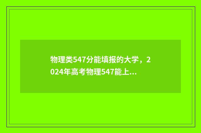 物理类547分能填报的大学,2024年高考物理547能上的大学 物理类547分能填什么专业