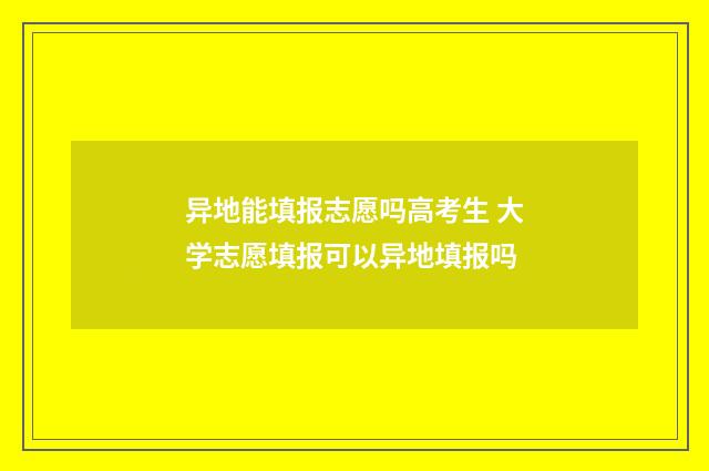异地能填报志愿吗高考生 大学志愿填报可以异地填报吗