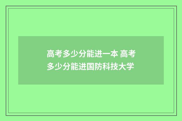 高考多少分能进一本 高考多少分能进国防科技大学