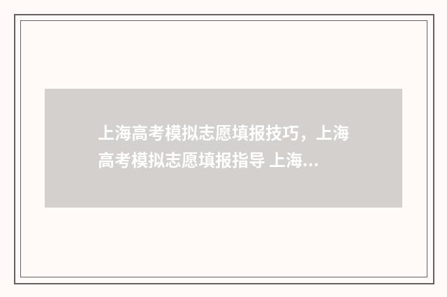 上海高考模拟志愿填报技巧,上海高考模拟志愿填报指导 上海高考模拟志愿
