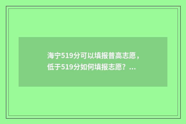 海宁519分可以填报普高志愿，低于519分如何填报志愿？ 海宁519分可以填什么学校