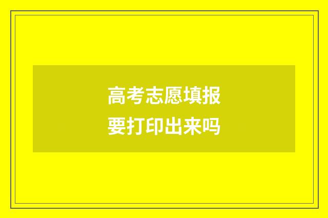高考志愿填报要打印出来吗