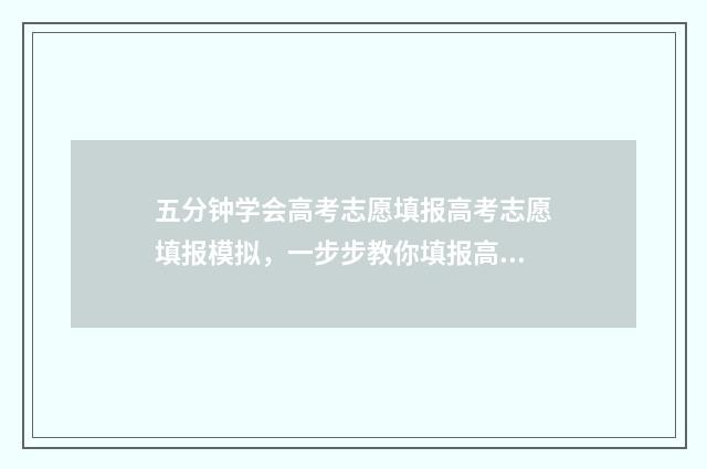 五分钟学会高考志愿填报高考志愿填报模拟，一步步教你填报高考志愿 高考怎么考高分技巧