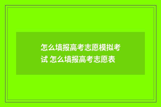 怎么填报高考志愿模拟考试 怎么填报高考志愿表