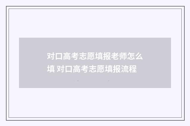 对口高考志愿填报老师怎么填 对口高考志愿填报流程