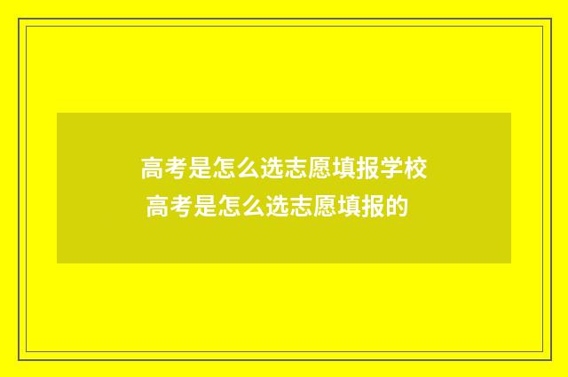 高考是怎么选志愿填报学校 高考是怎么选志愿填报的