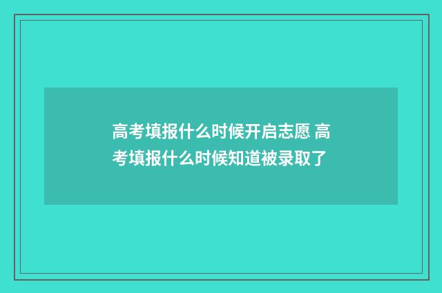 高考填报什么时候开启志愿 高考填报什么时候知道被录取了