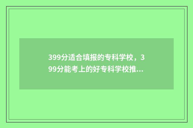 399分适合填报的专科学校，399分能考上的好专科学校推荐 399分报考什么大学好