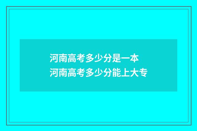 河南高考多少分是一本 河南高考多少分能上大专