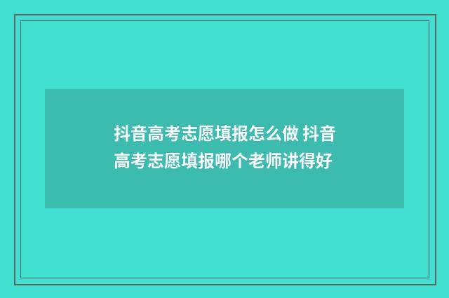 抖音高考志愿填报怎么做 抖音高考志愿填报哪个老师讲得好