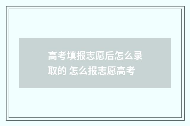 高考填报志愿后怎么录取的 怎么报志愿高考