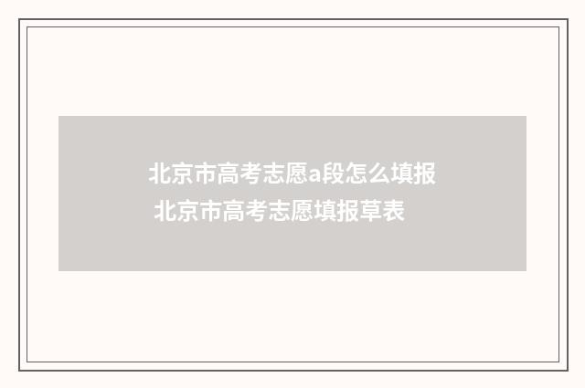 北京市高考志愿a段怎么填报 北京市高考志愿填报草表