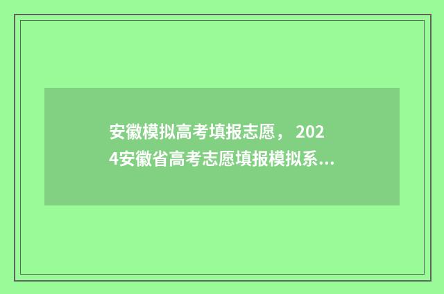 安徽模拟高考填报志愿, 2024安徽省高考志愿填报模拟系统入口 安徽模拟高考填报志愿