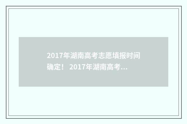 2017年湖南高考志愿填报时间确定！ 2017年湖南高考总录取率高于浙江