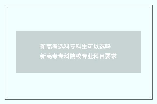 新高考选科专科生可以选吗 新高考专科院校专业科目要求
