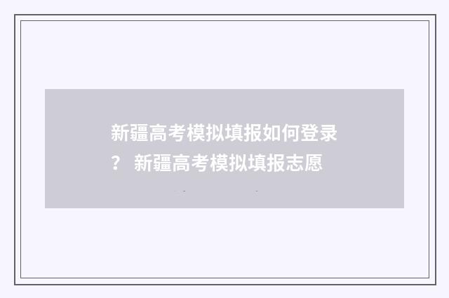 新疆高考模拟填报如何登录？ 新疆高考模拟填报志愿