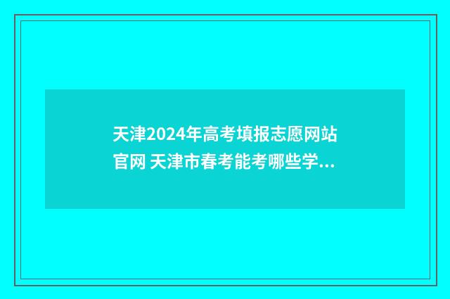 天津2024年高考填报志愿网站官网 天津市春考能考哪些学校