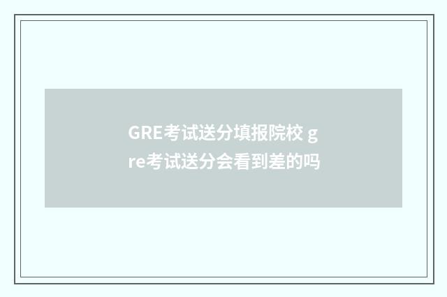 GRE考试送分填报院校 gre考试送分会看到差的吗