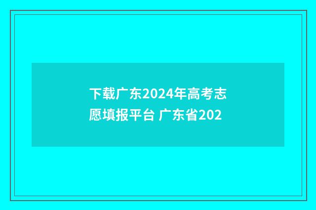 下载广东2024年高考志愿填报平台 广东省202