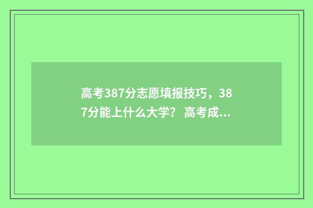 高考387分志愿填报技巧，387分能上什么大学？ 高考成绩387分怎么办
