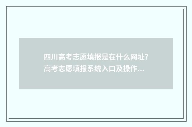 四川高考志愿填报是在什么网址？高考志愿填报系统入口及操作指南 四川高考志愿填报指南