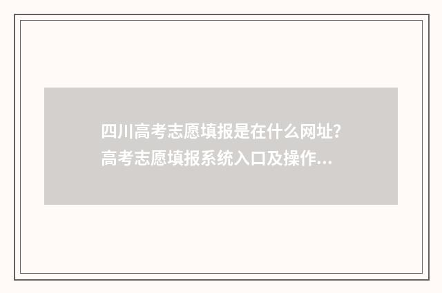 四川高考志愿填报是在什么网址？高考志愿填报系统入口及操作指南 四川高考志愿填报指南