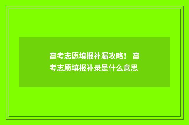 高考志愿填报补漏攻略！ 高考志愿填报补录是什么意思