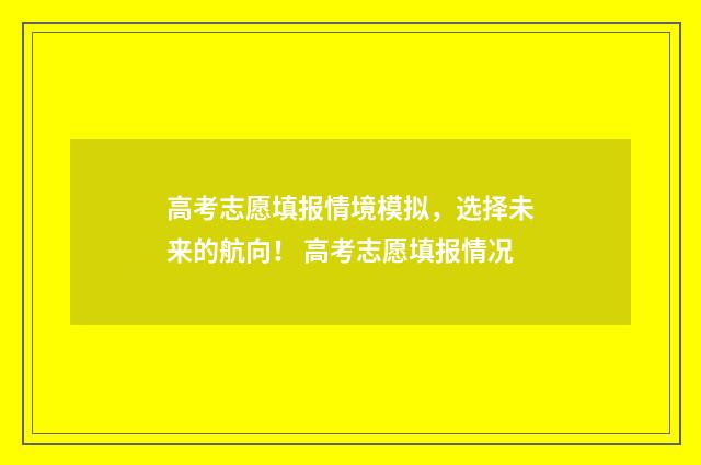 高考志愿填报情境模拟，选择未来的航向！ 高考志愿填报情况