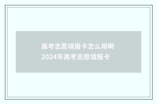 高考志愿填报卡怎么用啊 2024年高考志愿填报卡