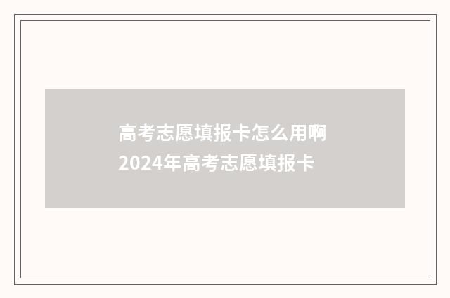 高考志愿填报卡怎么用啊 2024年高考志愿填报卡