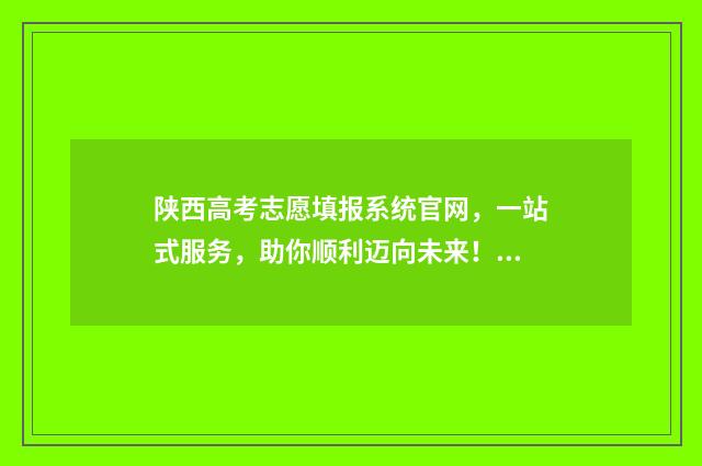 陕西高考志愿填报系统官网，一站式服务，助你顺利迈向未来！ 春季高考志愿
