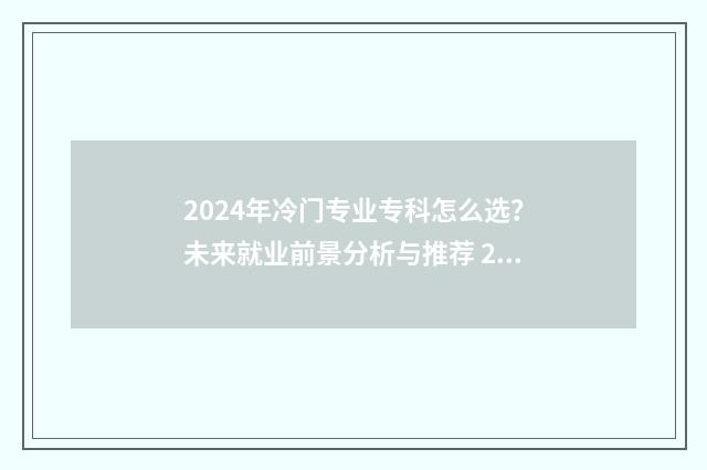 2024年冷门专业专科怎么选？未来就业前景分析与推荐 2021年的冷门专业