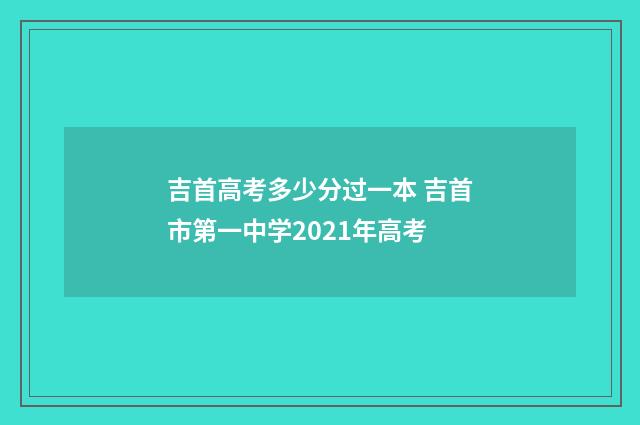 吉首高考多少分过一本 吉首市第一中学2021年高考