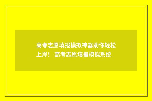 高考志愿填报模拟神器助你轻松上岸！ 高考志愿填报模拟系统
