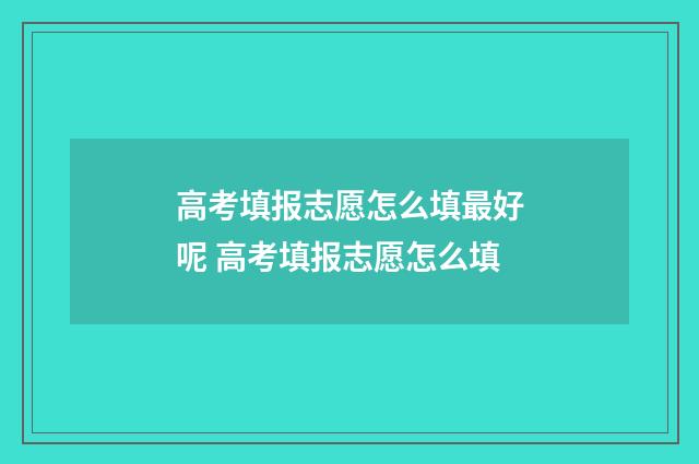 高考填报志愿怎么填最好呢 高考填报志愿怎么填