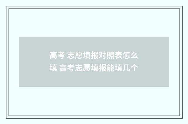高考 志愿填报对照表怎么填 高考志愿填报能填几个