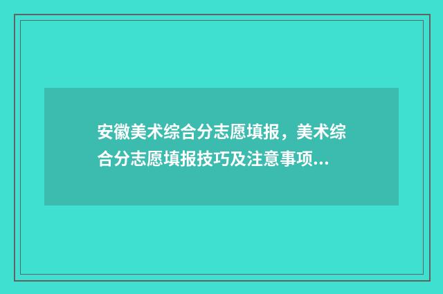 安徽美术综合分志愿填报，美术综合分志愿填报技巧及注意事项 安徽美术综合分排名查询