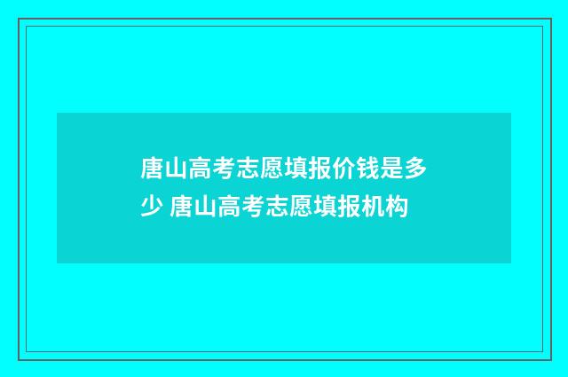 唐山高考志愿填报价钱是多少 唐山高考志愿填报机构