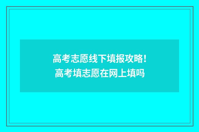 高考志愿线下填报攻略！ 高考填志愿在网上填吗