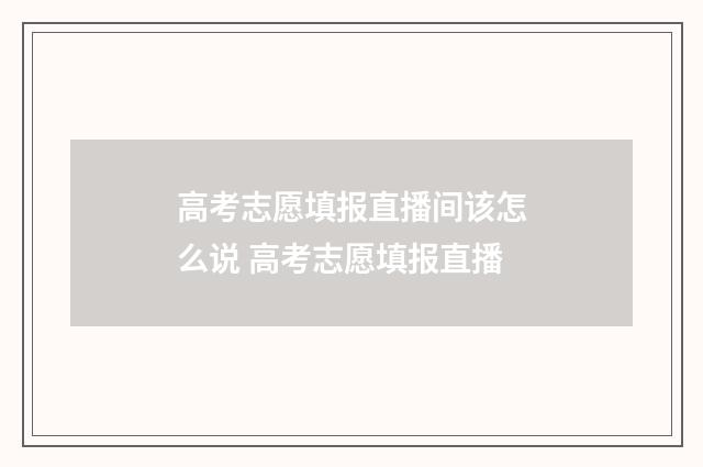高考志愿填报直播间该怎么说 高考志愿填报直播
