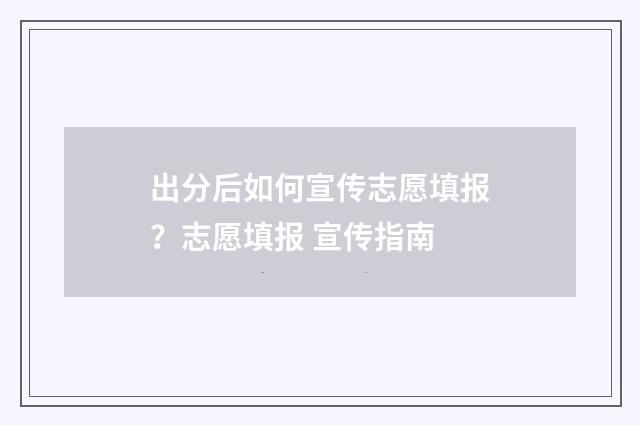 出分后如何宣传志愿填报？志愿填报 宣传指南