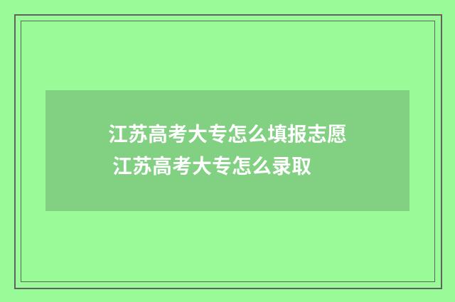 江苏高考大专怎么填报志愿 江苏高考大专怎么录取