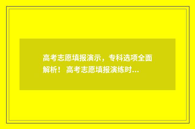 高考志愿填报演示，专科选项全面解析！ 高考志愿填报演练时间