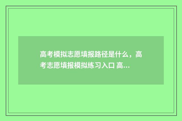 高考模拟志愿填报路径是什么，高考志愿填报模拟练习入口 高考模拟志愿填报系统官网