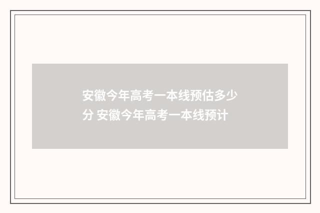 安徽今年高考一本线预估多少分 安徽今年高考一本线预计