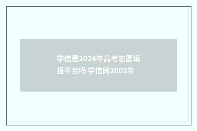 学信是2024年高考志愿填报平台吗 学信网2002年