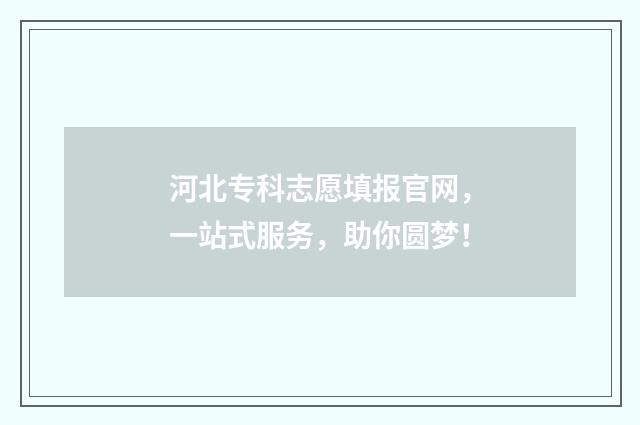 河北专科志愿填报官网，一站式服务，助你圆梦！