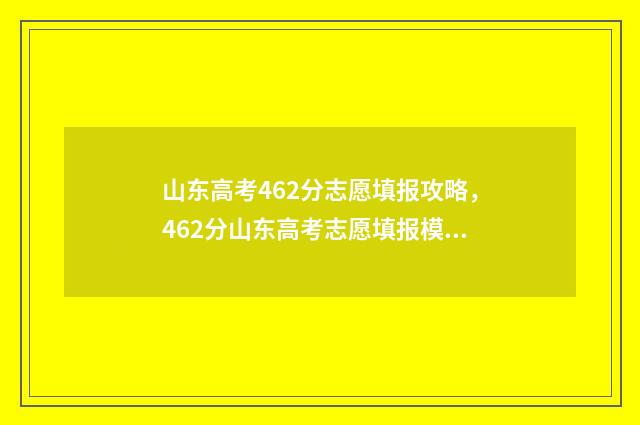 山东高考462分志愿填报攻略，462分山东高考志愿填报模拟 山东高考614分